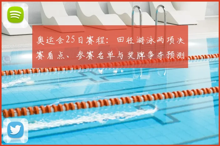 奥运会25日赛程：田径游泳两项决赛看点、参赛名单与奖牌争夺预测
