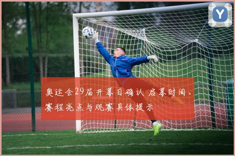 奥运会29届开幕日确认 启幕时间、赛程亮点与观赛具体提示