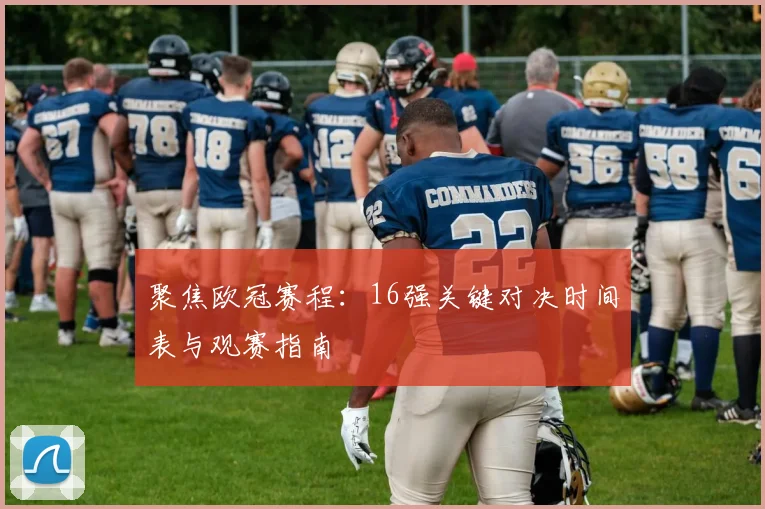 聚焦欧冠赛程：16强关键对决时间表与观赛指南