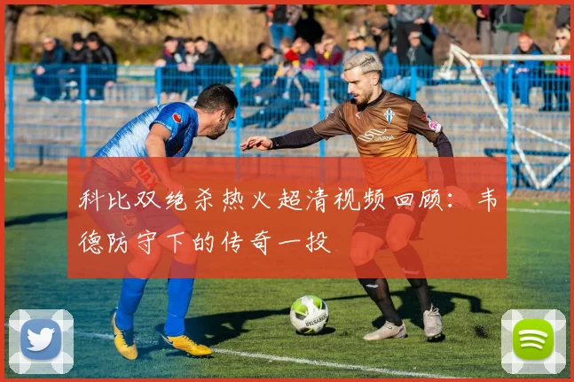 科比双绝杀热火超清视频回顾：韦德防守下的传奇一投