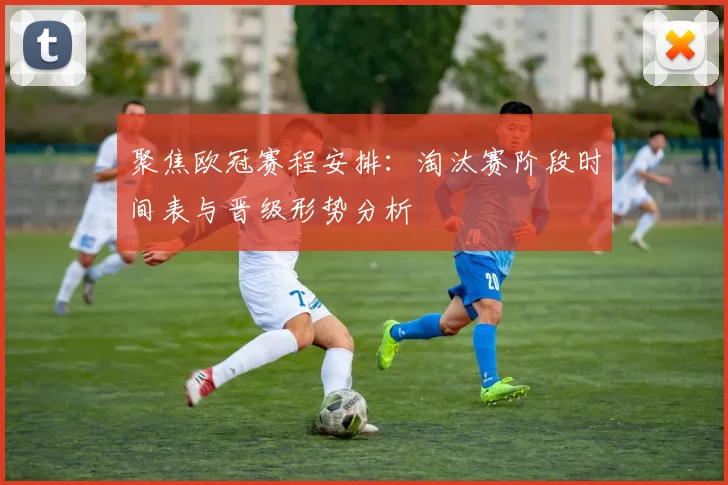 聚焦欧冠赛程安排：淘汰赛阶段时间表与晋级形势分析