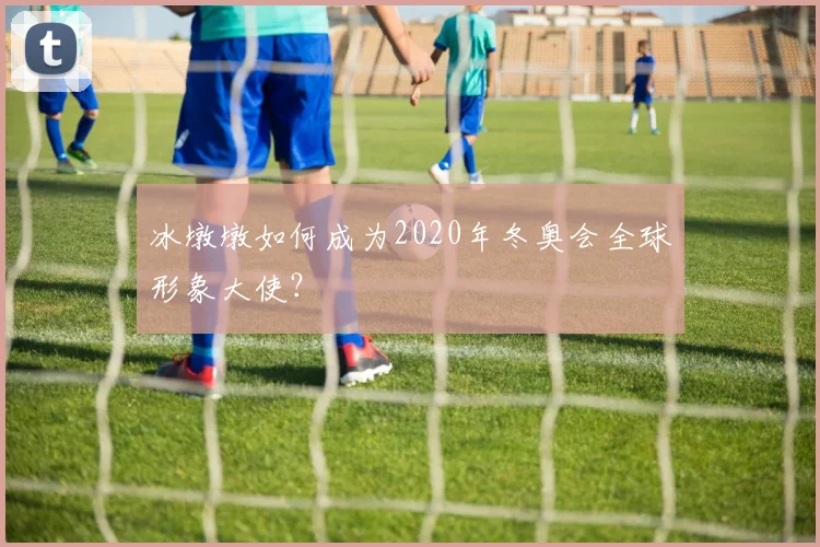 冰墩墩如何成为2020年冬奥会全球形象大使?