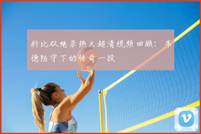 科比双绝杀热火超清视频回顾：韦德防守下的传奇一投